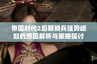 帝国时代2后期骑兵强势崛起的原因解析与策略探讨