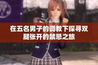 在五名男子的调教下探寻双腿张开的禁忌之旅