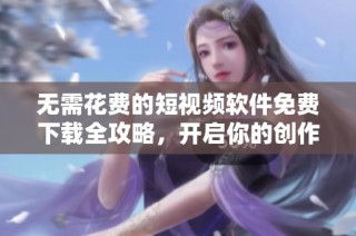 无需花费的短视频软件免费下载全攻略，开启你的创作之旅