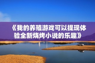 《我的养殖游戏可以提现体验全新烧烤小说的乐趣》