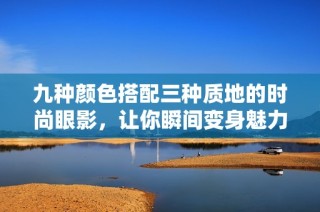 九种颜色搭配三种质地的时尚眼影，让你瞬间变身魅力女神