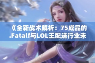 《全新战术解析：75成品的.Fatalf与LOL王配送行业未来》