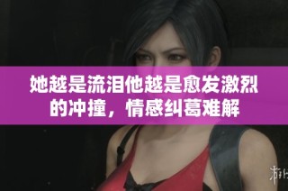 她越是流泪他越是愈发激烈的冲撞，情感纠葛难解