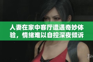 人妻在家中客厅遭遇奇妙体验，情绪难以自控深夜倾诉心声