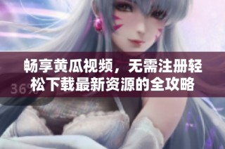 畅享黄瓜视频，无需注册轻松下载最新资源的全攻略