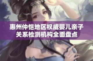 惠州仲恺地区权威婴儿亲子关系检测机构全面盘点