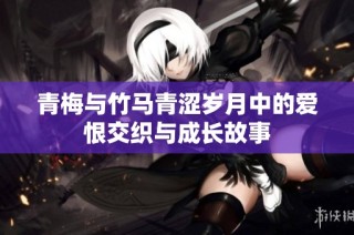 青梅与竹马青涩岁月中的爱恨交织与成长故事