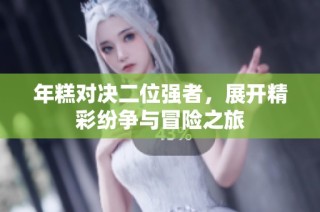 年糕对决二位强者，展开精彩纷争与冒险之旅