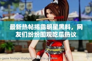 最新热帖揭露明星黑料，网友们纷纷围观吃瓜热议
