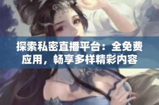 探索私密直播平台：全免费应用，畅享多样精彩内容