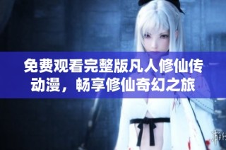 免费观看完整版凡人修仙传动漫，畅享修仙奇幻之旅