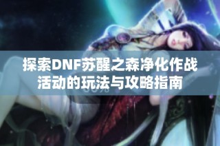 探索DNF苏醒之森净化作战活动的玩法与攻略指南