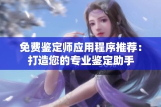 免费鉴定师应用程序推荐：打造您的专业鉴定助手