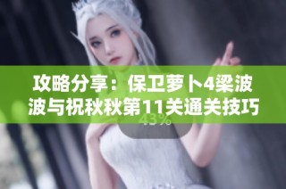 攻略分享：保卫萝卜4梁波波与祝秋秋第11关通关技巧与策略解析