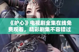 《护心》电视剧全集在线免费观看，精彩剧集不容错过！