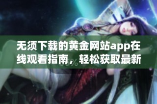 无须下载的黄金网站app在线观看指南，轻松获取最新资讯