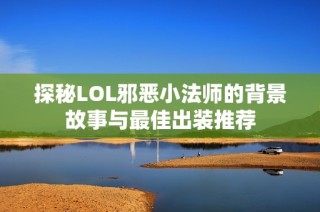 探秘LOL邪恶小法师的背景故事与最佳出装推荐