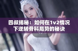 四叔揭秘：如何在1v2情况下逆转骨科局势的秘诀