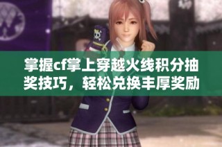 掌握cf掌上穿越火线积分抽奖技巧，轻松兑换丰厚奖励