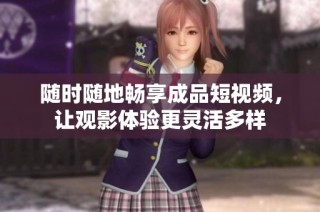 随时随地畅享成品短视频，让观影体验更灵活多样