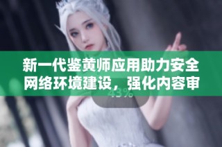 新一代鉴黄师应用助力安全网络环境建设，强化内容审核能力