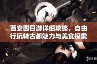西安四日游详细攻略，自由行玩转古都魅力与美食探索