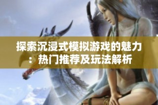 探索沉浸式模拟游戏的魅力：热门推荐及玩法解析
