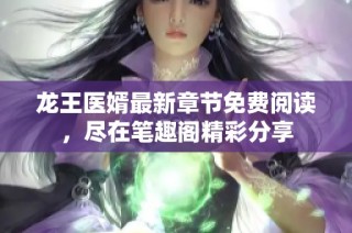 龙王医婿最新章节免费阅读，尽在笔趣阁精彩分享