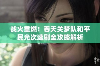 战火重燃！吞天关梦队和平民光次速刷全攻略解析