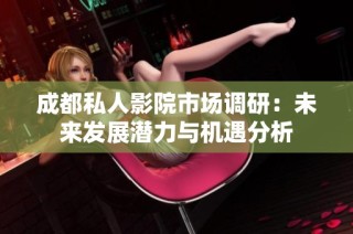 成都私人影院市场调研：未来发展潜力与机遇分析