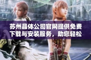 苏州晶体公司官网提供免费下载与安装服务，助您轻松获取软件