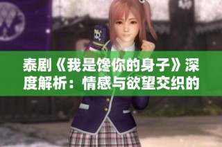 泰剧《我是馋你的身子》深度解析：情感与欲望交织的爱恋故事