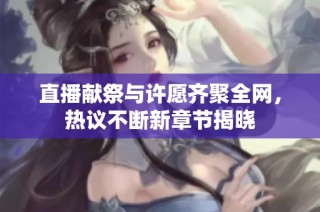 直播献祭与许愿齐聚全网，热议不断新章节揭晓