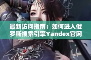 最新访问指南：如何进入俄罗斯搜索引擎Yandex官网首页