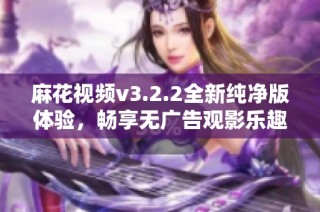麻花视频v3.2.2全新纯净版体验，畅享无广告观影乐趣