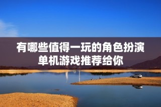 有哪些值得一玩的角色扮演单机游戏推荐给你