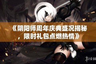 《阴阳师周年庆典盛况揭秘，限时礼包点燃热情》