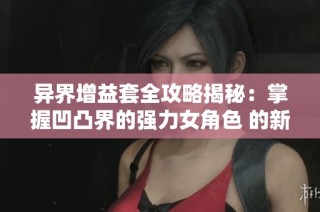 异界增益套全攻略揭秘：掌握凹凸界的强力女角色 的新发现