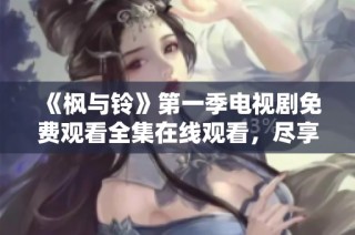 《枫与铃》第一季电视剧免费观看全集在线观看，尽享精彩剧情与感人瞬间