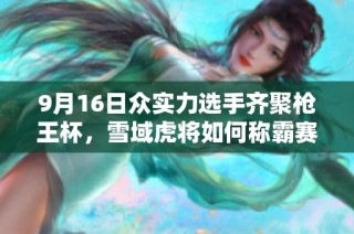9月16日众实力选手齐聚枪王杯，雪域虎将如何称霸赛场