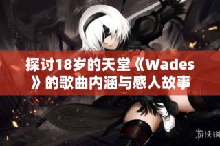 探讨18岁的天堂《Wades》的歌曲内涵与感人故事