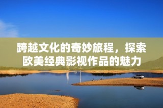 跨越文化的奇妙旅程，探索欧美经典影视作品的魅力