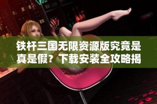 铁杆三国无限资源版究竟是真是假？下载安装全攻略揭秘