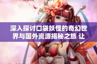 深入探讨口袋妖怪的奇幻世界与国外资源揭秘之旅 让我们一起探索无限可能