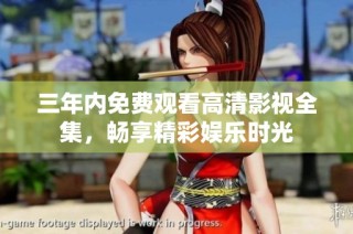 三年内免费观看高清影视全集，畅享精彩娱乐时光