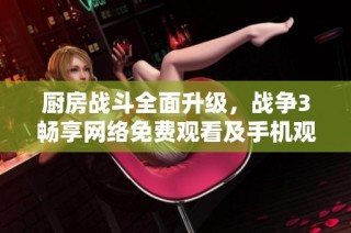 厨房战斗全面升级，战争3畅享网络免费观看及手机观看体验