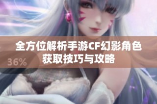 全方位解析手游CF幻影角色获取技巧与攻略