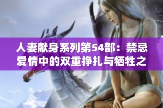 人妻献身系列第54部：禁忌爱情中的双重挣扎与牺牲之路