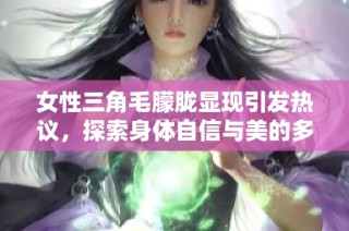 女性三角毛朦胧显现引发热议，探索身体自信与美的多样性