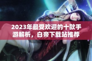 2023年最受欢迎的十款手游解析，白帝下载站推荐